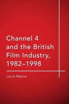 Channel 4 and the British Film Industry, 1982-1998 by Mayne, Laura