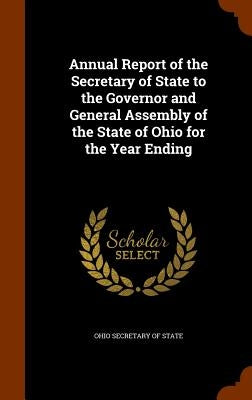 Annual Report of the Secretary of State to the Governor and General Assembly of the State of Ohio for the Year Ending by Ohio Secretary of State