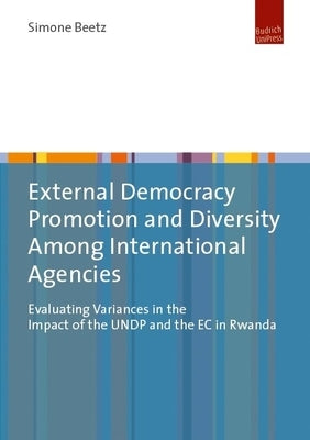External Democracy Promotion and Diversity Among International Agencies: Evaluating Variances in the Impact of the Undp and the EC in Rwanda by Beetz, Simone