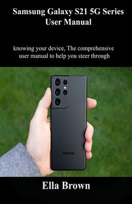 Samsung Galaxy s21 5G Series user Manual: Knowing your device The comprehensive user manual to help you steer through by Brown, Ella