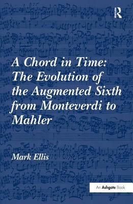 A Chord in Time: The Evolution of the Augmented Sixth from Monteverdi to Mahler by Ellis, Mark