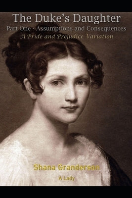 The Duke's Daughter Part 1: Assumptions and Consequences by A. Lady, Shana Granderson