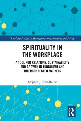 Spirituality in the Workplace: A Tool for Relations, Sustainability and Growth in Turbulent and Interconnected Markets by Broadhurst, Stephen J.