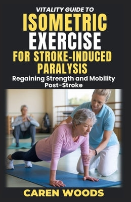 Vitality Guide To Isometric Exercise For Stroke-Induced Paralysis: Regaining Strength and Mobility Post-Stroke by Woods, Caren