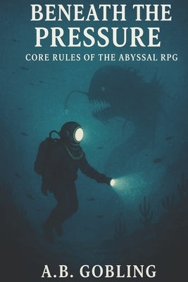 Beneath the Pressure: Core Rules of the Abyssal RPG by Gobling, A. B.