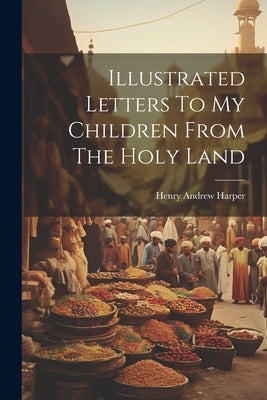 Illustrated Letters To My Children From The Holy Land by Harper, Henry Andrew