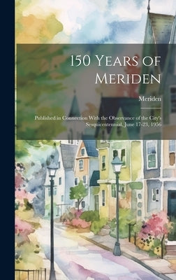 150 Years of Meriden; Published in Connection With the Observance of the City's Sesquicentennial, June 17-23, 1956 by Meriden (Conn )