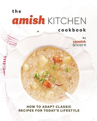 The Amish Kitchen Cookbook: How to Adapt Classic Recipes for Today's Lifestyle by Alcorn, Yannick