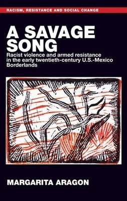 A Savage Song: Racist Violence and Armed Resistance in the Early Twentieth-Century U.S.-Mexico Borderlands by Aragon, Margarita