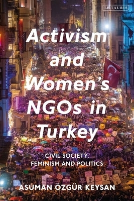 Activism and Women's Ngos in Turkey: Civil Society, Feminism and Politics by Keysan, Asuman Özgür