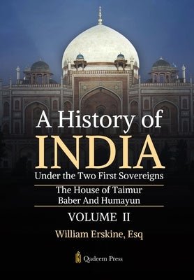 A History of India Under the Two First Sovereigns - Vol 2: The House of Taimur: Baber And Humayun by William Erskine, Esq