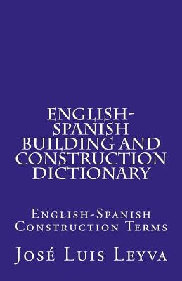 English-Spanish Building and Construction Dictionary: English-Spanish Construction Terms by Leyva, Jose Luis