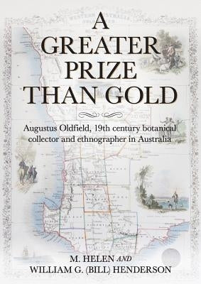 A Greater Prize Than Gold: Augustus Oldfield, 19th century botanical collector and ethnographer in Australia by Henderson, M. Helen