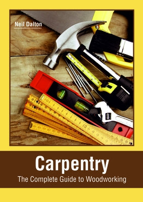 Carpentry: The Complete Guide to Woodworking by Dalton, Neil
