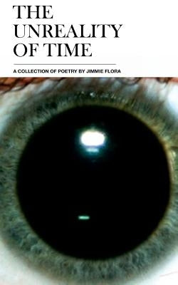 The Unreality of Time: A Collection of Poetry by Jimmie Flora by Flora, Jimmie