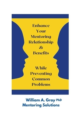 Enhance Your Mentoring Relationship & Benefits While Preventing Common Problelms by Gray, William A.