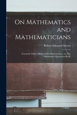 On Mathematics and Mathematicians: (formerly Titled: Memorabilia Mathematica; or, The Philomaths's Quotation-book) by Moritz, Robert Edouard 1868-