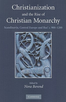 Christianization and the Rise of Christian Monarchy: Scandinavia, Central Europe and Rus' C.900-1200 by Berend, Nora