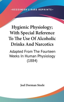 Hygienic Physiology; With Special Reference To The Use Of Alcoholic Drinks And Narcotics: Adapted From The Fourteen Weeks In Human Physiology (1884) by Steele, Joel Dorman