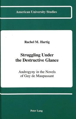 Struggling Under the Destructive Glance: Androgyny in the Novels of Guy de Maupassant by Hartig, Rachel M.