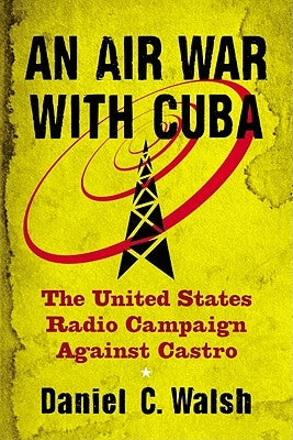 An Air War with Cuba: The United States Radio Campaign Against Castro by Walsh, Daniel C.