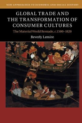 Global Trade and the Transformation of Consumer Cultures: The Material World Remade, C.1500-1820 by Lemire, Beverly
