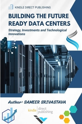 Building the Future Ready Data Centers: Strategy, Investments and Technological Innovations by Srivastava, Sameer
