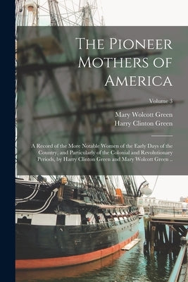 The Pioneer Mothers of America; a Record of the More Notable Women of the Early Days of the Country, and Particularly of the Colonial and Revolutionar by Green, Harry Clinton