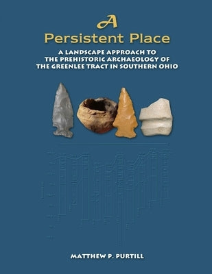 A Persistent Place: A Landscape Approach to the Prehistoric Archaeology of the Greenlee Tract in Southern Ohio by Purtill, Matthew