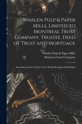 Whalen Pulp & Paper Mills, Limited to Montreal Trust Company, Trustee, Deed of Trust and Mortgage [microform]: Securing an Issue of 6 per Cent, Serial by Whalen Pulp &. Paper Mills (Vancouver