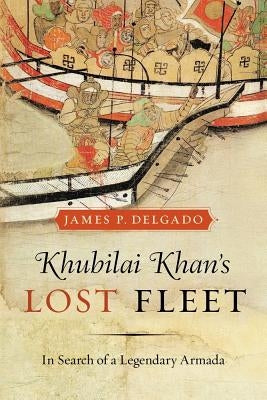 Khubilai Khan's Lost Fleet: In Search of a Legendary Armada by Delgado, James P.