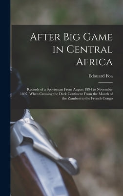 After Big Game in Central Africa; Records of a Sportsman From August 1894 to November 1897, When Crossing the Dark Continent From the Mouth of the Zam by Foa, Edouard 1863?-1901