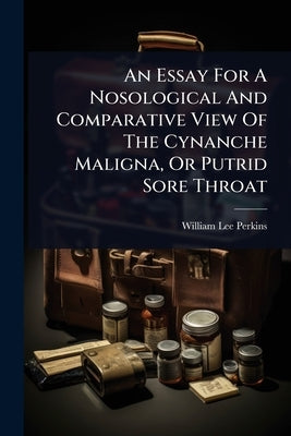 An Essay For A Nosological And Comparative View Of The Cynanche Maligna, Or Putrid Sore Throat by Perkins, William Lee