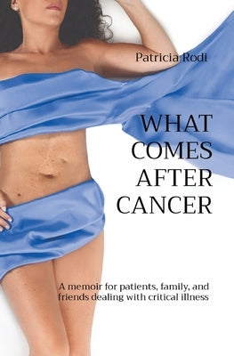 What Comes After Cancer: A memoir for patients, family, and friends dealing with critical illness by Rodi, Patricia