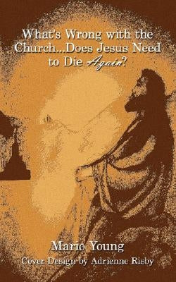 What's Wrong with the Church...Does Jesus Need to Die Again? by Young, Mario