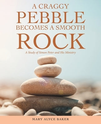 A Craggy Pebble Becomes a Smooth Rock: A Study of Simon Peter and His Ministry by Baker, Mary Alyce