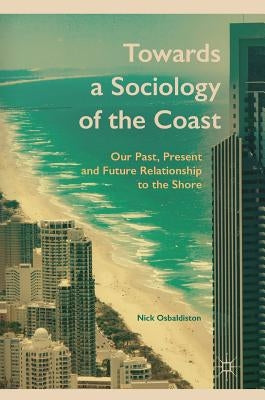 Towards a Sociology of the Coast: Our Past, Present and Future Relationship to the Shore by Osbaldiston, Nick