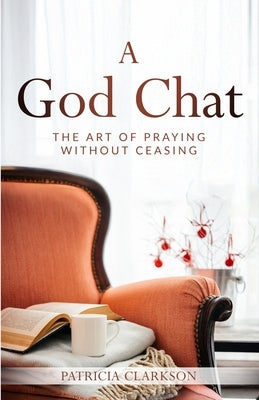 A God Chat: The Art of Praying Without Ceasing by Clarkson, Patricia