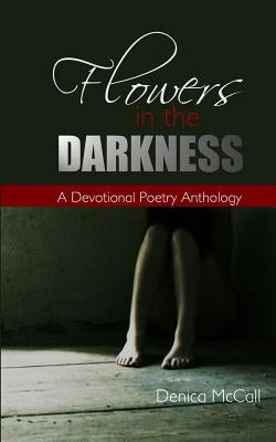 Flowers in the Darkness: A Devotional Poetry Anthology by McCall, Denica