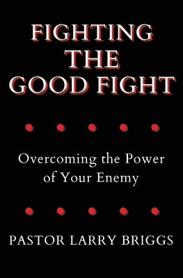 Fighting the Good Fight: Overcoming the Power of Your Enemy by Briggs, Larry