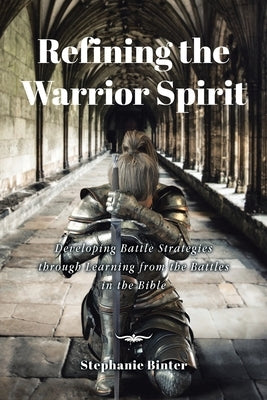 Refining the Warrior Spirit: Developing Battle Strategies through Learning from the Battles in the Bible by Binter, Stephanie
