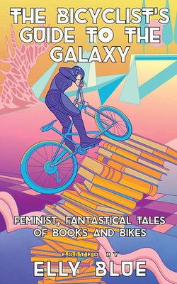 The Bicyclist's Guide to the Galaxy: Feminist, Fantastical Tales of Books and Bikes by Blue, Elly