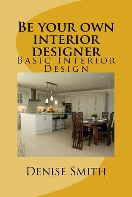 Be your own interior designer: The principles of Interior Design. Think of this as aconsulatition with me. Together we can bring your home from good by Smith, Denise
