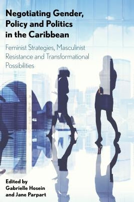 Negotiating Gender, Policy and Politics in the Caribbean: Feminist Strategies, Masculinist Resistance and Transformational Possibilities by Hosein, Gabrielle