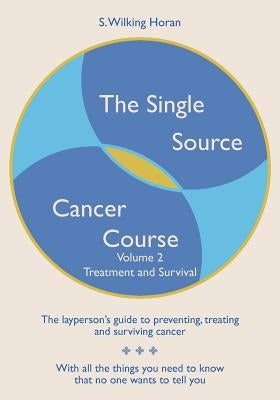 The Single Source Cancer Course: The layperson's guide to preventing, treating and surviving cancer - Volume Two: Treatment and Survival by Horan, S. Wilking