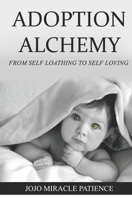 Adoption Alchemy: From Self-Loathing to Self-Loving by Patience, Jojo Miracle