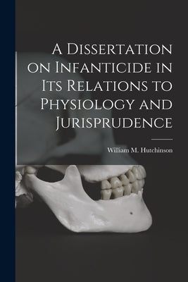 A Dissertation on Infanticide in its Relations to Physiology and Jurisprudence by Hutchinson, William M.