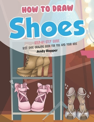 How to Draw Shoes Step-by-Step Guide: Best Shoe Drawing Book for You and Your Kids by Hopper, Andy