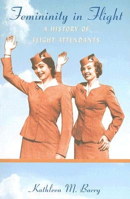 Femininity in Flight: A History of Flight Attendants by Barry, Kathleen