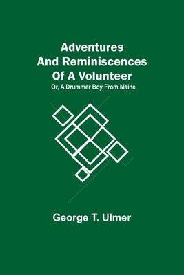 Adventures and Reminiscences of a Volunteer; Or, A Drummer Boy from Maine by T. Ulmer, George